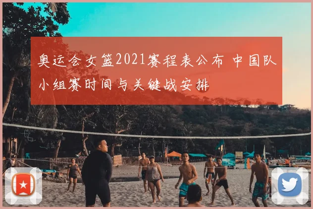 奥运会女篮2021赛程表公布 中国队小组赛时间与关键战安排