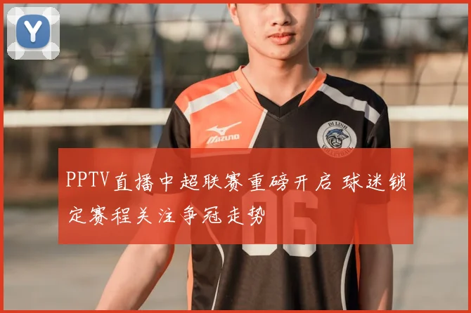 PPTV直播中超联赛重磅开启 球迷锁定赛程关注争冠走势