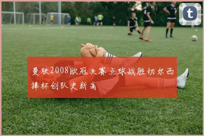 曼联2008欧冠决赛点球战胜切尔西捧杯创队史新高
