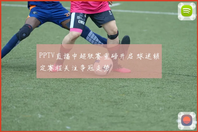 PPTV直播中超联赛重磅开启 球迷锁定赛程关注争冠走势