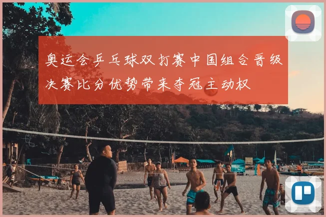 奥运会乒乓球双打赛中国组合晋级决赛比分优势带来夺冠主动权