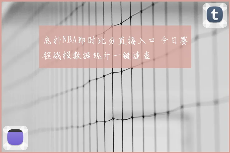 虎扑NBA即时比分直播入口 今日赛程战报数据统计一键速查
