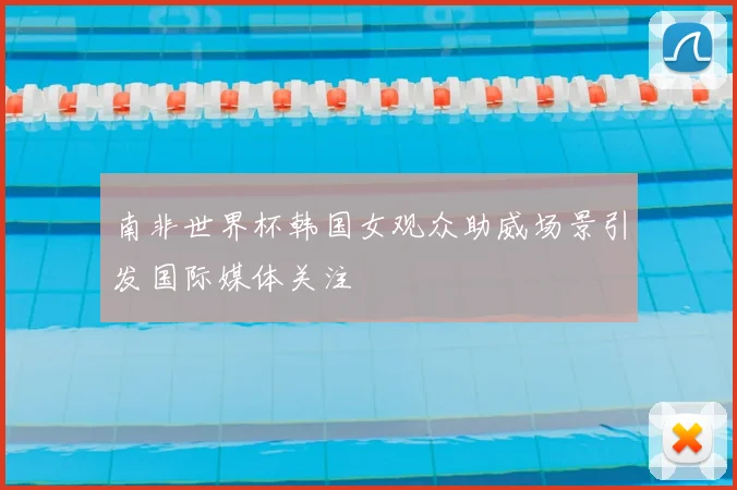 南非世界杯韩国女观众助威场景引发国际媒体关注