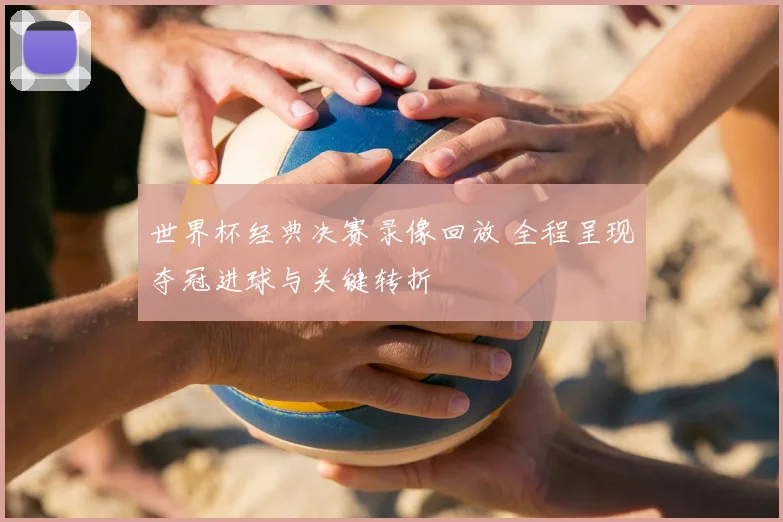 世界杯经典决赛录像回放 全程呈现夺冠进球与关键转折