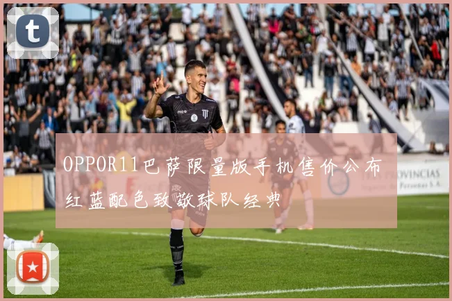 OPPOR11巴萨限量版手机售价公布 红蓝配色致敬球队经典