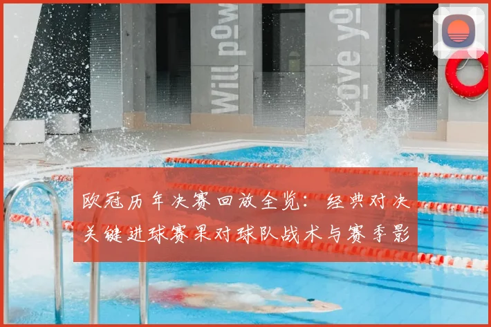 欧冠历年决赛回放全览：经典对决关键进球赛果对球队战术与赛季影响启示