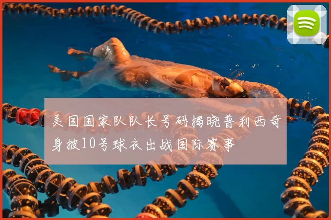 美国国家队队长号码揭晓普利西奇身披10号球衣出战国际赛事
