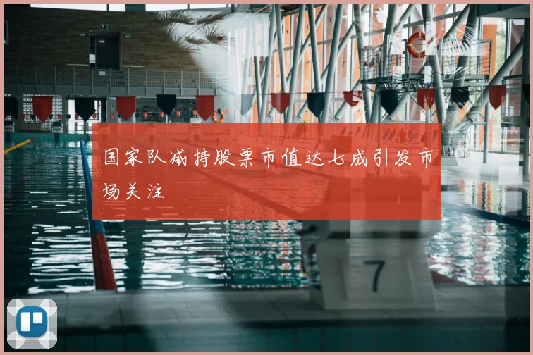 国家队减持股票市值达七成引发市场关注