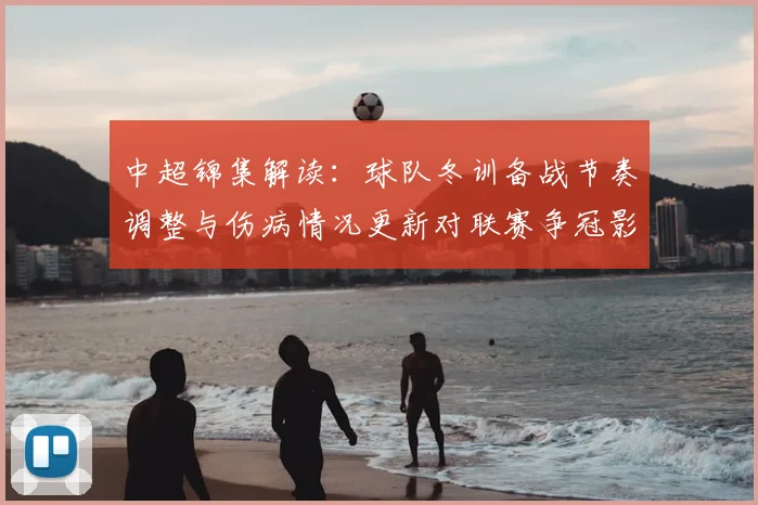 中超锦集解读：球队冬训备战节奏调整与伤病情况更新对联赛争冠影响