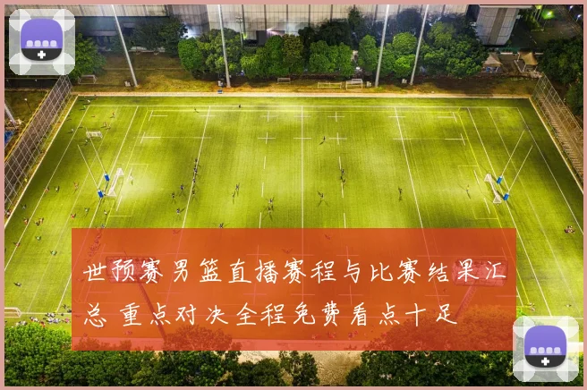 世预赛男篮直播赛程与比赛结果汇总 重点对决全程免费看点十足