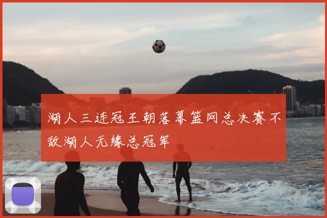 湖人三连冠王朝落幕篮网总决赛不敌湖人无缘总冠军