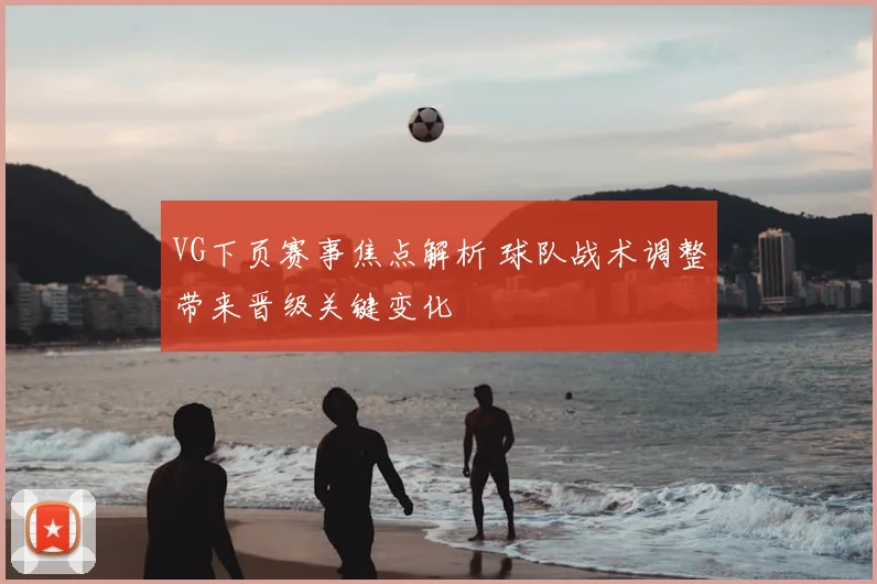 VG下页赛事焦点解析 球队战术调整带来晋级关键变化