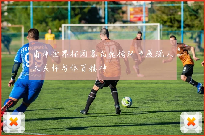 南非世界杯闭幕式轮椅环节展现人文关怀与体育精神