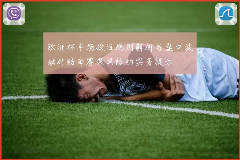 欧洲杯半场投注规则解析与盘口波动对赔率赛果风险的实务提示