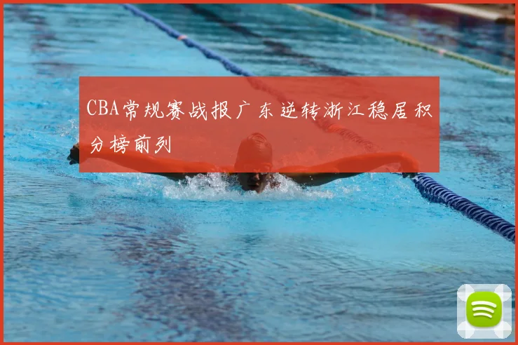 CBA常规赛战报广东逆转浙江稳居积分榜前列