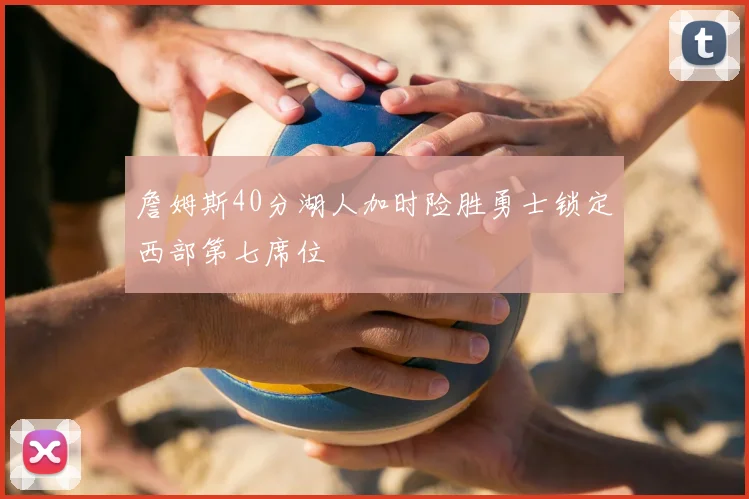 詹姆斯40分湖人加时险胜勇士锁定西部第七席位