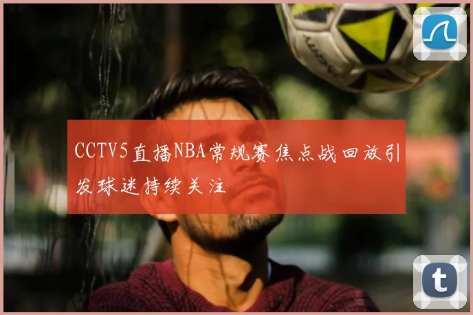 CCTV5直播NBA常规赛焦点战回放引发球迷持续关注