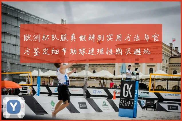 欧洲杯队服真假辨别实用方法与官方鉴定细节助球迷理性购买避坑