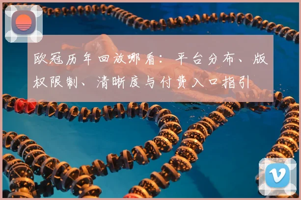欧冠历年回放哪看：平台分布、版权限制、清晰度与付费入口指引
