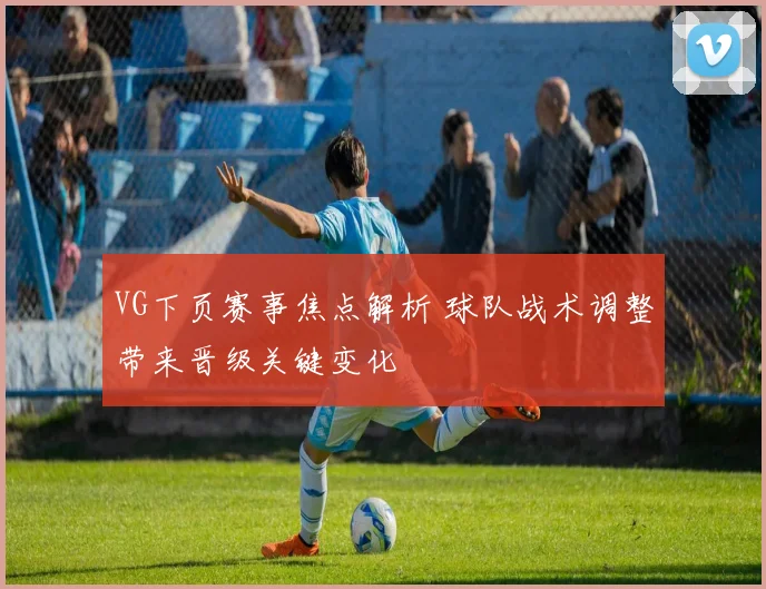 VG下页赛事焦点解析 球队战术调整带来晋级关键变化