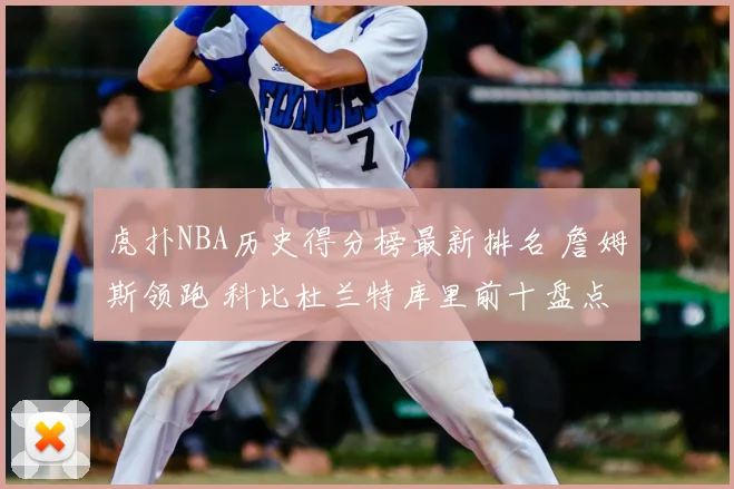 虎扑NBA历史得分榜最新排名 詹姆斯领跑 科比杜兰特库里前十盘点