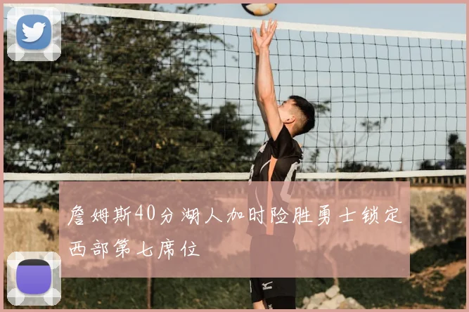 詹姆斯40分湖人加时险胜勇士锁定西部第七席位