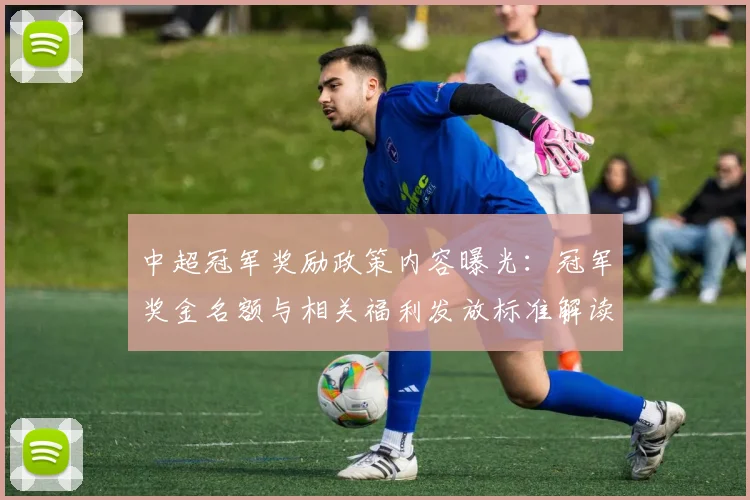 中超冠军奖励政策内容曝光：冠军奖金名额与相关福利发放标准解读