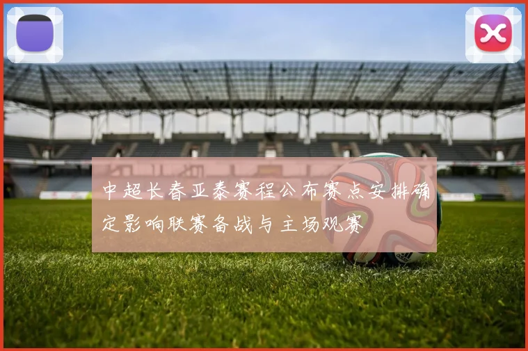 中超长春亚泰赛程公布赛点安排确定影响联赛备战与主场观赛