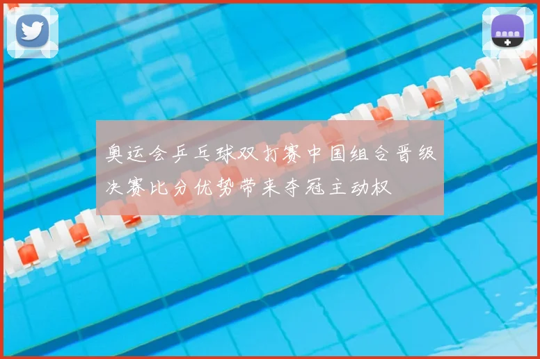 奥运会乒乓球双打赛中国组合晋级决赛比分优势带来夺冠主动权
