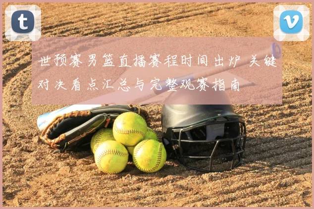 世预赛男篮直播赛程时间出炉 关键对决看点汇总与完整观赛指南