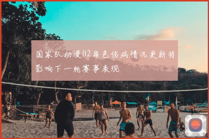 国家队动漫02角色伤病情况更新将影响下一轮赛事表现