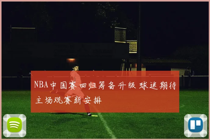 NBA中国赛回归筹备升级 球迷期待主场观赛新安排