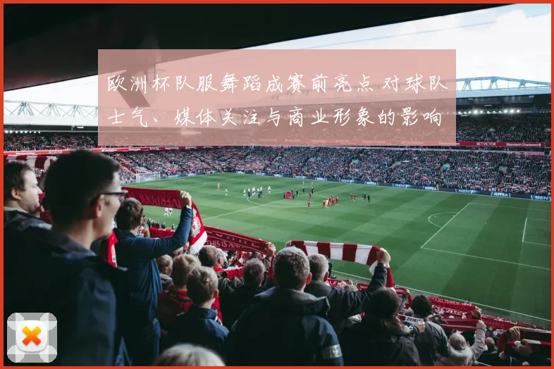 欧洲杯队服舞蹈成赛前亮点 对球队士气、媒体关注与商业形象的影响解读