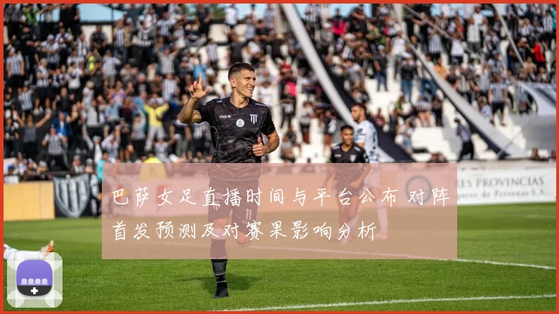 巴萨女足直播时间与平台公布 对阵首发预测及对赛果影响分析