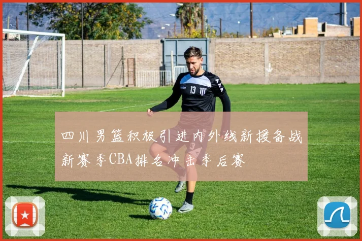 四川男篮积极引进内外线新援备战新赛季CBA排名冲击季后赛