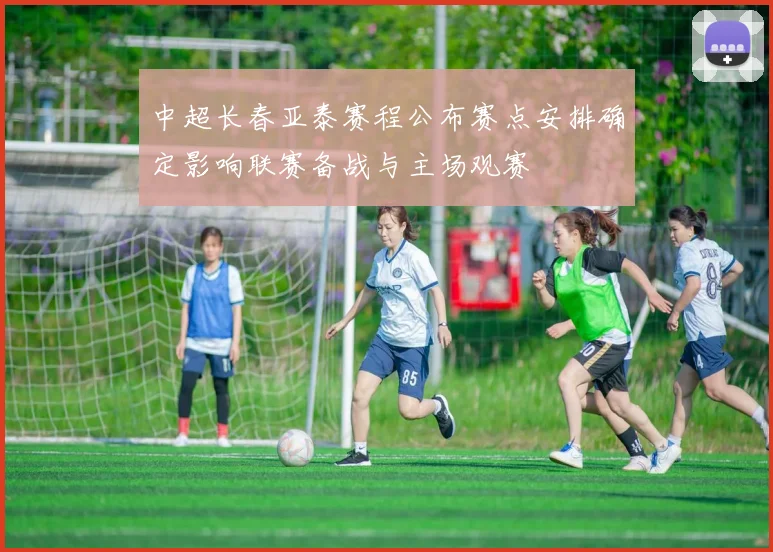 中超长春亚泰赛程公布赛点安排确定影响联赛备战与主场观赛