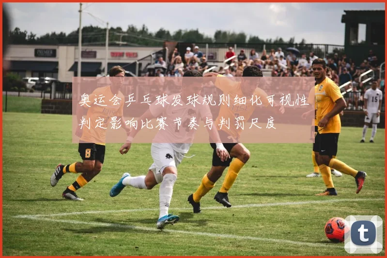 奥运会乒乓球发球规则细化可视性判定影响比赛节奏与判罚尺度