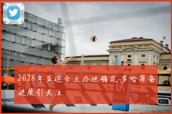2028年亚运会主办地确定 多哈筹备进展引关注