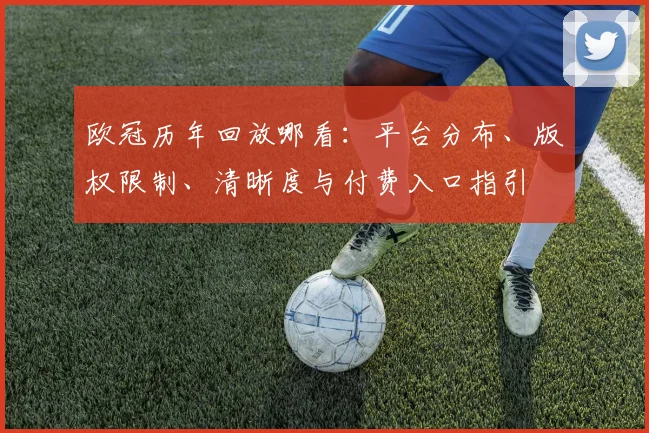 欧冠历年回放哪看:平台分布、版权限制、清晰度与付费入口指引