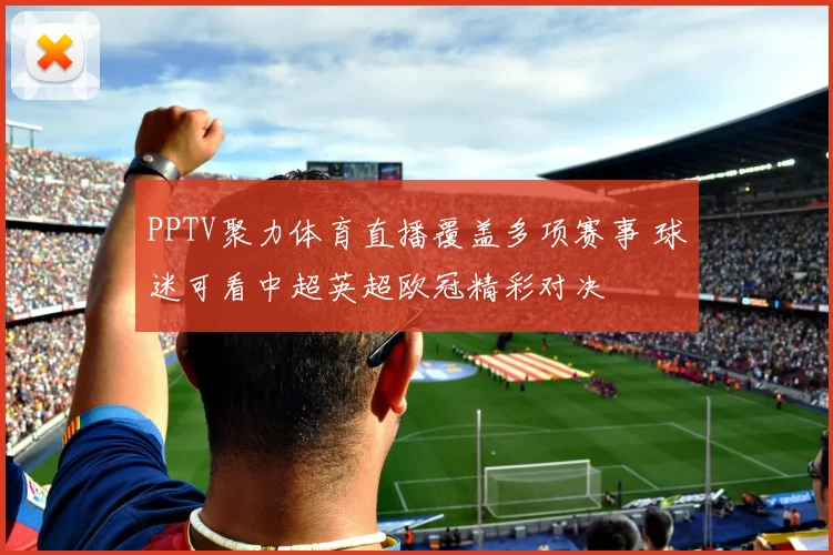 PPTV聚力体育直播覆盖多项赛事 球迷可看中超英超欧冠精彩对决
