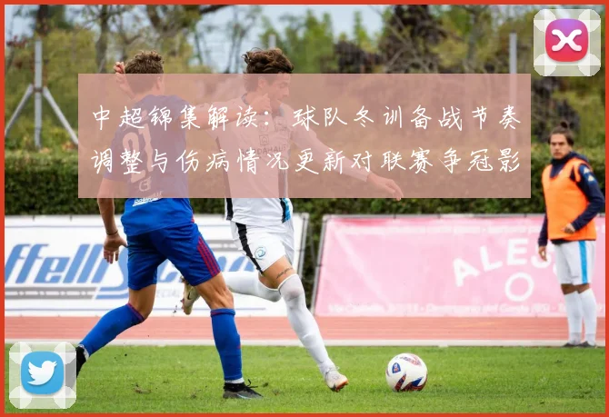 中超锦集解读：球队冬训备战节奏调整与伤病情况更新对联赛争冠影响