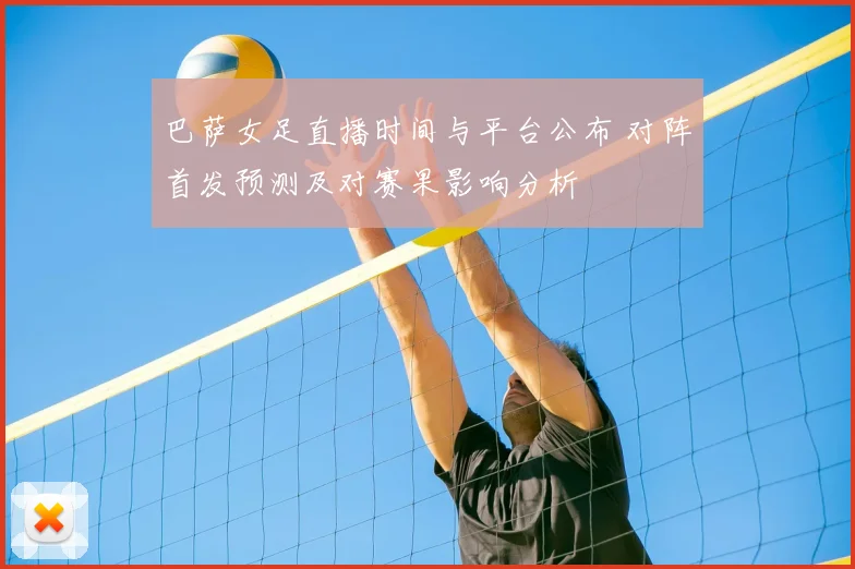 巴萨女足直播时间与平台公布 对阵首发预测及对赛果影响分析