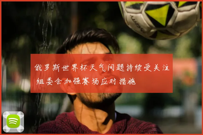 俄罗斯世界杯天气问题持续受关注 组委会加强赛场应对措施