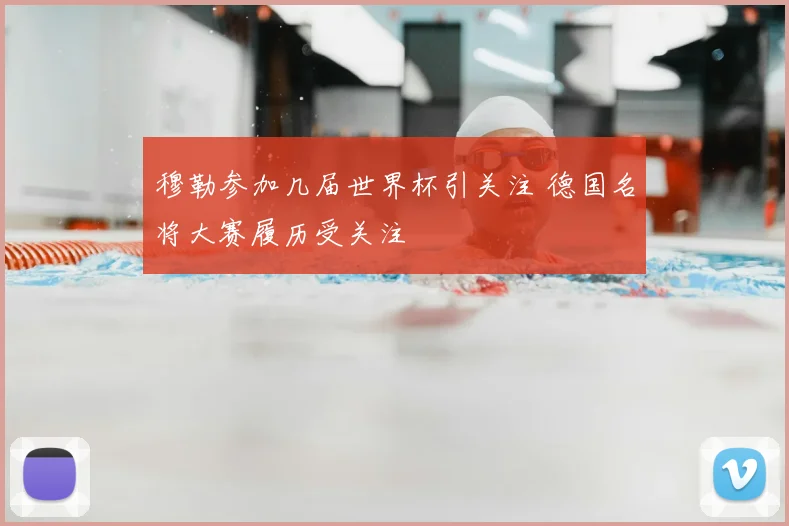 穆勒参加几届世界杯引关注 德国名将大赛履历受关注