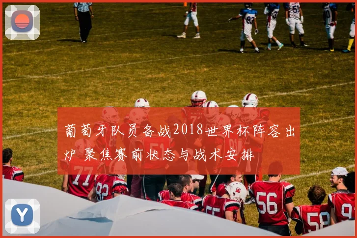 葡萄牙队员备战2018世界杯阵容出炉 聚焦赛前状态与战术安排