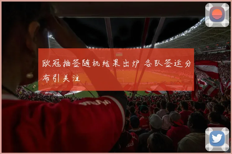 欧冠抽签随机结果出炉 各队签运分布引关注