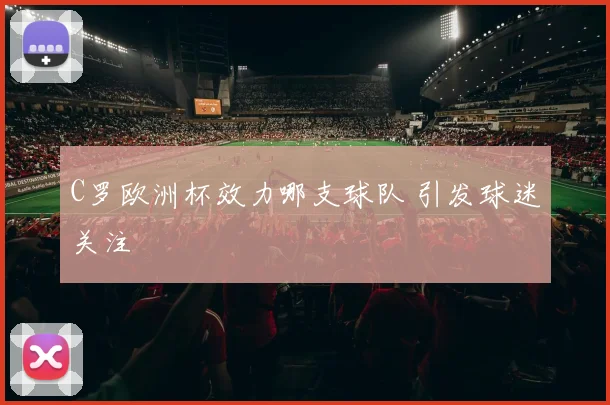 C罗欧洲杯效力哪支球队 引发球迷关注