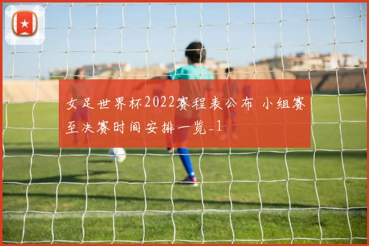 女足世界杯2022赛程表公布 小组赛至决赛时间安排一览_1