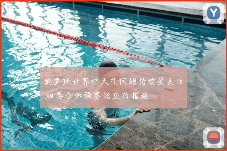 俄罗斯世界杯天气问题持续受关注 组委会加强赛场应对措施