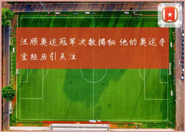 汪顺奥运冠军次数揭秘 他的奥运夺金经历引关注